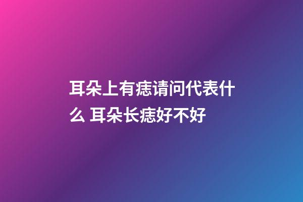 耳朵上有痣请问代表什么 耳朵长痣好不好